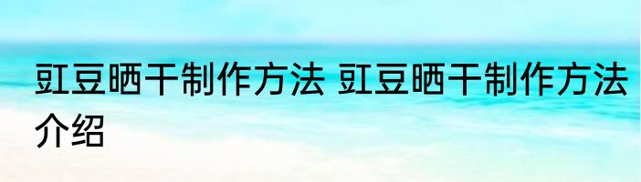豇豆晒干制作方法 豇豆晒干制作方法介绍