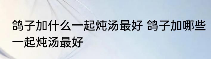 鸽子加什么一起炖汤最好 鸽子加哪些一起炖汤最好