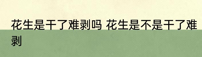 花生是干了难剥吗 花生是不是干了难剥