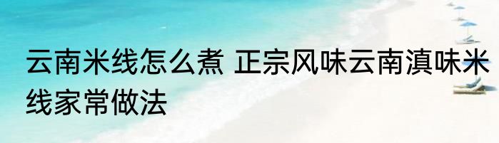 云南米线怎么煮 正宗风味云南滇味米线家常做法