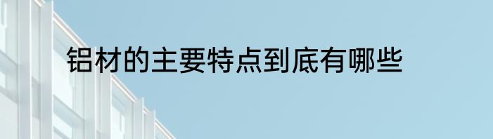 铝材的主要特点到底有哪些