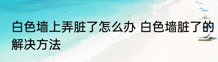 白色墙上弄脏了怎么办 白色墙脏了的解决方法