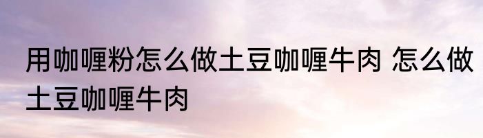 用咖喱粉怎么做土豆咖喱牛肉 怎么做土豆咖喱牛肉