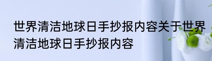 世界清洁地球日手抄报内容关于世界清洁地球日手抄报内容