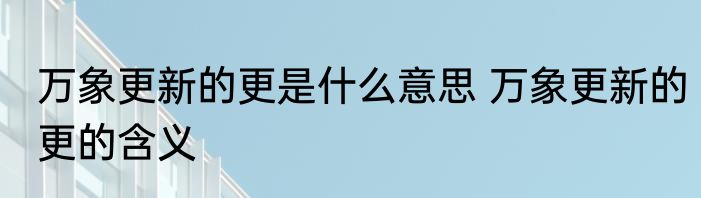 万象更新的更是什么意思 万象更新的更的含义