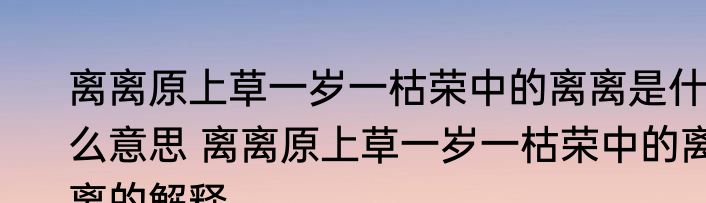 离离原上草一岁一枯荣中的离离是什么意思 离离原上草一岁一枯荣中的离离的解释