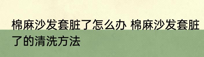 棉麻沙发套脏了怎么办 棉麻沙发套脏了的清洗方法