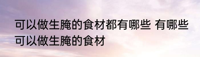 可以做生腌的食材都有哪些 有哪些 可以做生腌的食材