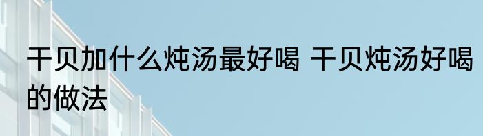 干贝加什么炖汤最好喝 干贝炖汤好喝的做法
