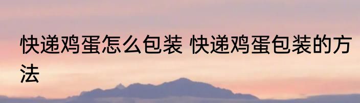 快递鸡蛋怎么包装 快递鸡蛋包装的方法