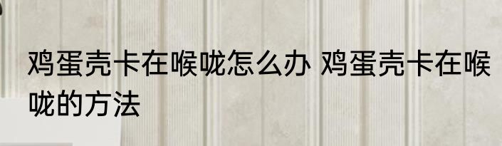 鸡蛋壳卡在喉咙怎么办 鸡蛋壳卡在喉咙的方法