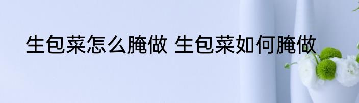 生包菜怎么腌做 生包菜如何腌做