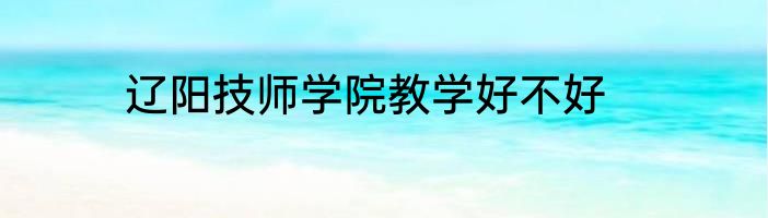 辽阳技师学院教学好不好