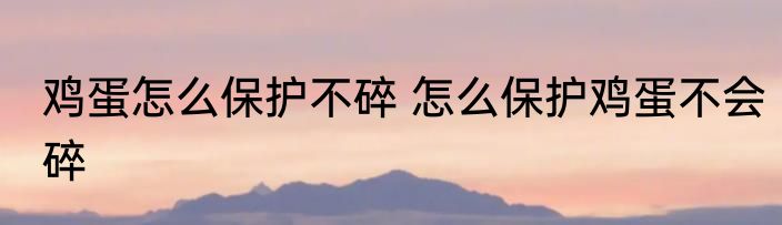 鸡蛋怎么保护不碎 怎么保护鸡蛋不会碎
