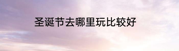 圣诞节去哪里玩比较好