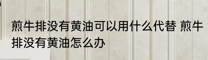 煎牛排没有黄油可以用什么代替 煎牛排没有黄油怎么办