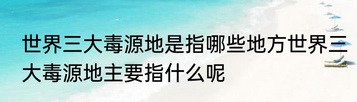 世界三大毒源地是指哪些地方世界三大毒源地主要指什么呢