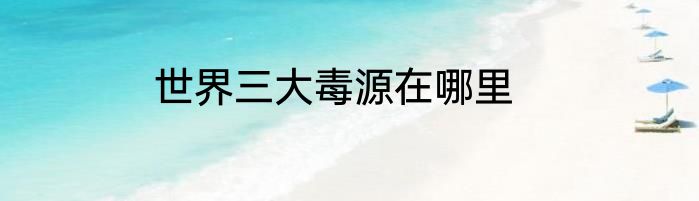世界三大毒源在哪里