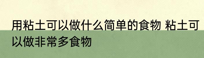 用粘土可以做什么简单的食物 粘土可以做非常多食物