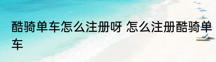 酷骑单车怎么注册呀 怎么注册酷骑单车