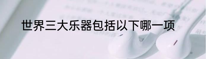 世界三大乐器包括以下哪一项