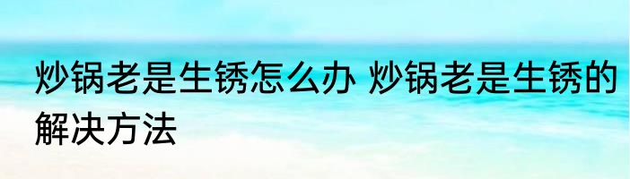 炒锅老是生锈怎么办 炒锅老是生锈的解决方法