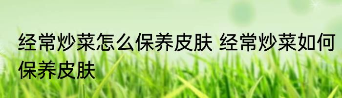 经常炒菜怎么保养皮肤 经常炒菜如何保养皮肤