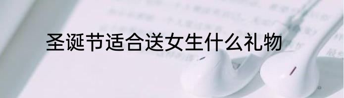 圣诞节适合送女生什么礼物