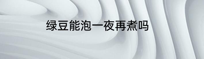 绿豆能泡一夜再煮吗