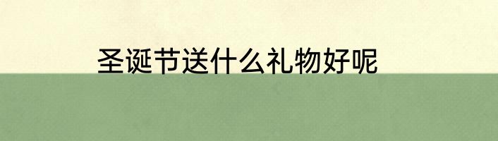 圣诞节送什么礼物好呢