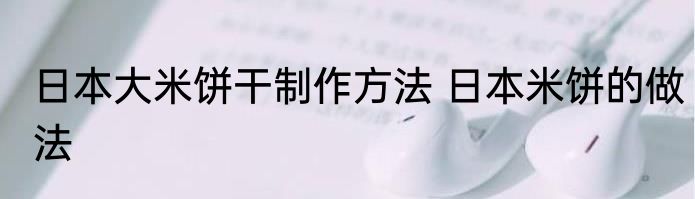 日本大米饼干制作方法 日本米饼的做法