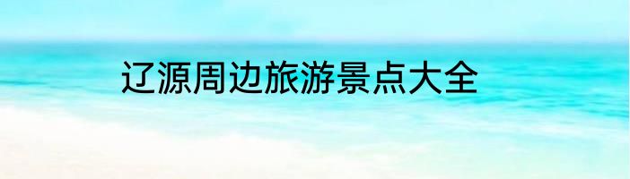 辽源周边旅游景点大全