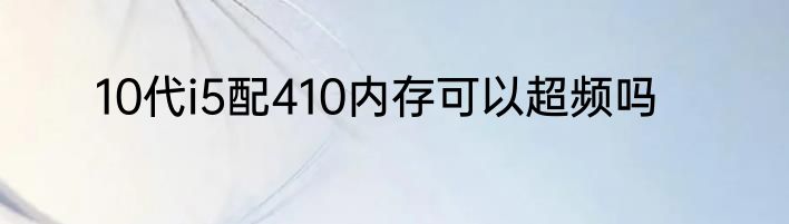 10代i5配410内存可以超频吗