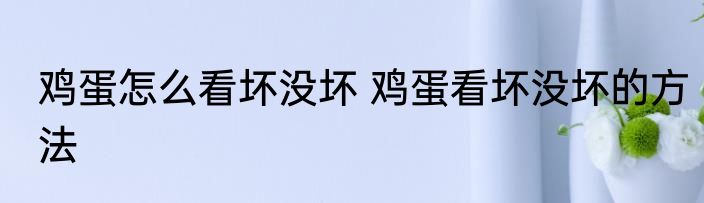 鸡蛋怎么看坏没坏 鸡蛋看坏没坏的方法