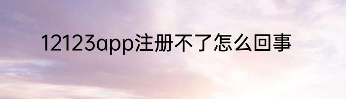 12123app注册不了怎么回事