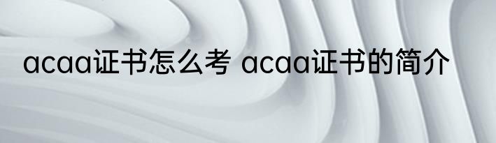 acaa证书怎么考 acaa证书的简介