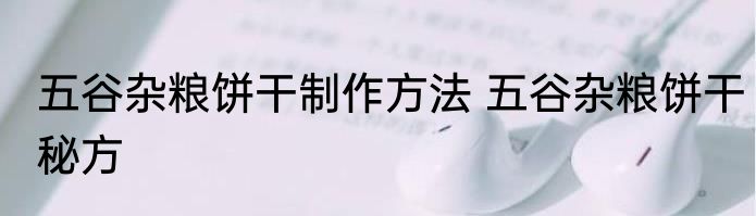 五谷杂粮饼干制作方法 五谷杂粮饼干秘方