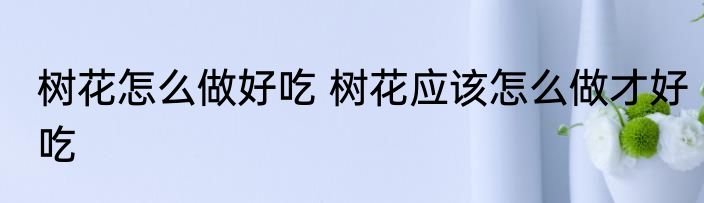 树花怎么做好吃 树花应该怎么做才好吃