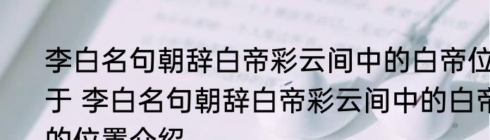 李白名句朝辞白帝彩云间中的白帝位于 李白名句朝辞白帝彩云间中的白帝的位置介绍