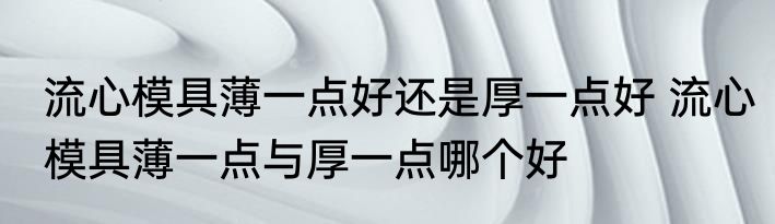 流心模具薄一点好还是厚一点好 流心模具薄一点与厚一点哪个好