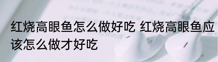 红烧高眼鱼怎么做好吃 红烧高眼鱼应该怎么做才好吃