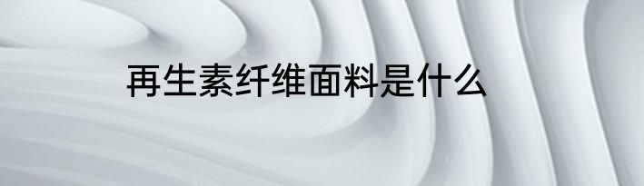 再生素纤维面料是什么