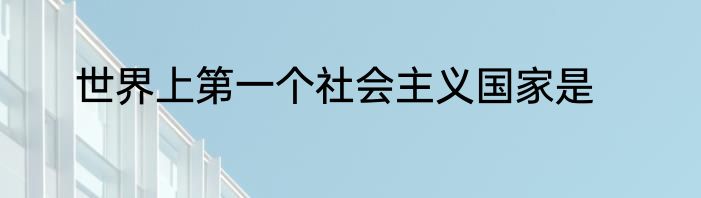 世界上第一个社会主义国家是