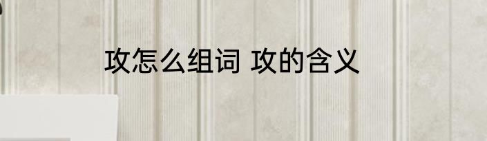 攻怎么组词 攻的含义