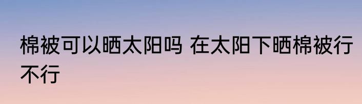 棉被可以晒太阳吗 在太阳下晒棉被行不行