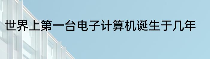 世界上第一台电子计算机诞生于几年