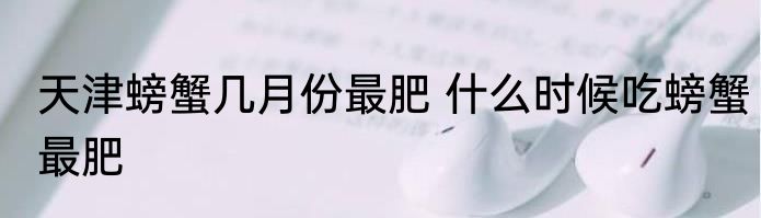 天津螃蟹几月份最肥 什么时候吃螃蟹最肥