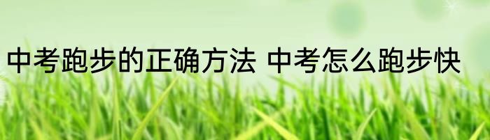 中考跑步的正确方法 中考怎么跑步快
