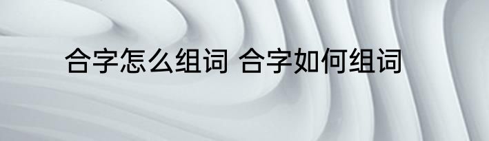 合字怎么组词 合字如何组词