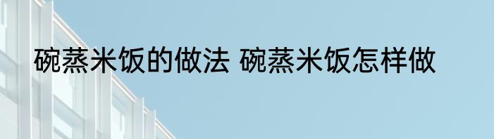 碗蒸米饭的做法 碗蒸米饭怎样做